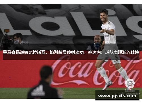 皇马客场逆转比拉诺瓦，格列兹曼传射建功，齐达内：球队表现渐入佳境