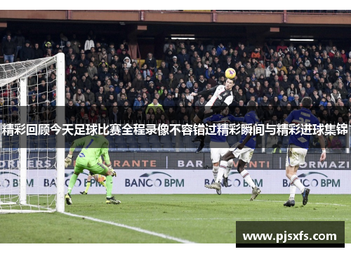 精彩回顾今天足球比赛全程录像不容错过精彩瞬间与精彩进球集锦